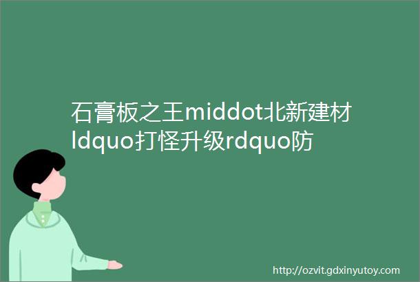 石膏板之王middot北新建材ldquo打怪升级rdquo防水领域老三酝酿涂料业务